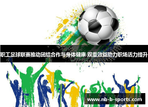 职工足球联赛推动团结合作与身体健康 双重效益助力职场活力提升 职工足球联赛推动团结合作与身体健康 双重效益助力职场活力提升