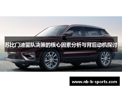 苏比门迪留队决策的核心因素分析与背后动机探讨 苏比门迪留队决策的核心因素分析与背后动机探讨