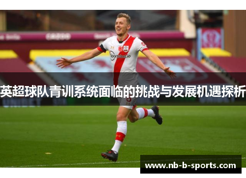 英超球队青训系统面临的挑战与发展机遇探析 英超球队青训系统面临的挑战与发展机遇探析