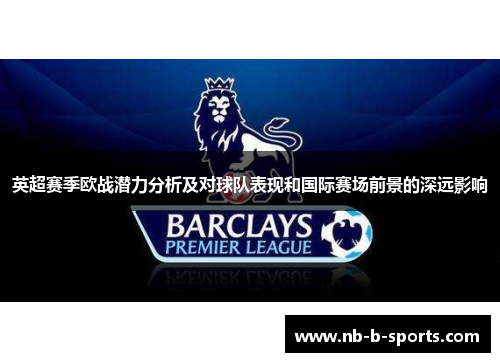 英超赛季欧战潜力分析及对球队表现和国际赛场前景的深远影响 英超赛季欧战潜力分析及对球队表现和国际赛场前景的深远影响