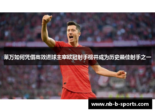 莱万如何凭借高效进球主宰欧冠射手榜并成为历史最佳射手之一 莱万如何凭借高效进球主宰欧冠射手榜并成为历史最佳射手之一