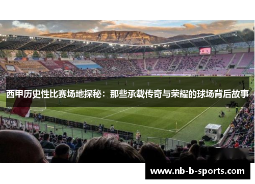 西甲历史性比赛场地探秘:那些承载传奇与荣耀的球场背后故事 西甲历史性比赛场地探秘:那些承载传奇与荣耀的球场背后故事