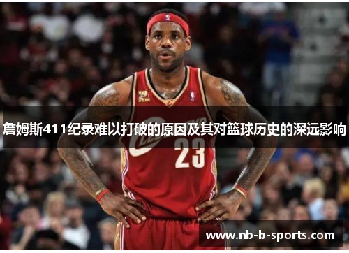 詹姆斯411纪录难以打破的原因及其对篮球历史的深远影响 詹姆斯411纪录难以打破的原因及其对篮球历史的深远影响