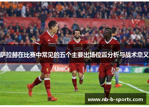 萨拉赫在比赛中常见的五个主要出场位置分析与战术意义 萨拉赫在比赛中常见的五个主要出场位置分析与战术意义