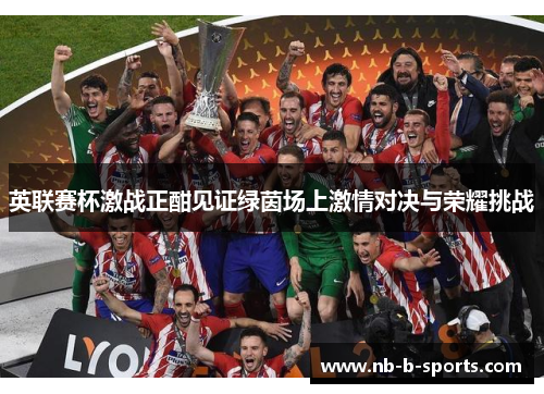 英联赛杯激战正酣见证绿茵场上激情对决与荣耀挑战 英联赛杯激战正酣见证绿茵场上激情对决与荣耀挑战