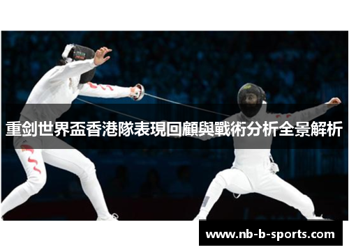 重剑世界盃香港隊表現回顧與戰術分析全景解析 重剑世界盃香港隊表現回顧與戰術分析全景解析