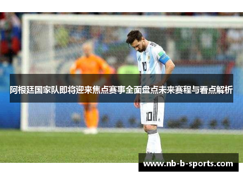 阿根廷国家队即将迎来焦点赛事全面盘点未来赛程与看点解析 阿根廷国家队即将迎来焦点赛事全面盘点未来赛程与看点解析