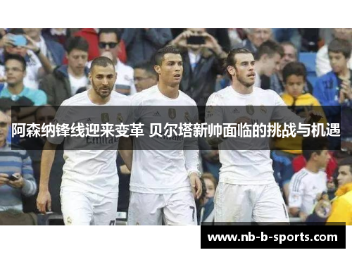 阿森纳锋线迎来变革 贝尔塔新帅面临的挑战与机遇 阿森纳锋线迎来变革 贝尔塔新帅面临的挑战与机遇