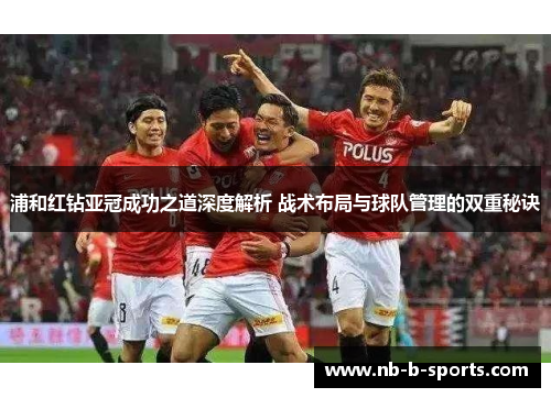 浦和红钻亚冠成功之道深度解析 战术布局与球队管理的双重秘诀 浦和红钻亚冠成功之道深度解析 战术布局与球队管理的双重秘诀