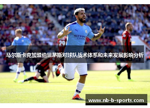 马尔斯卡克加盟伯恩茅斯对球队战术体系和未来发展影响分析