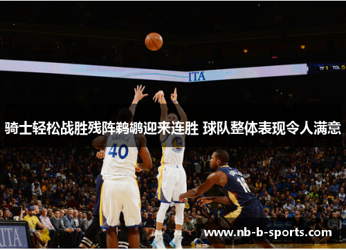 骑士轻松战胜残阵鹈鹕迎来连胜 球队整体表现令人满意
