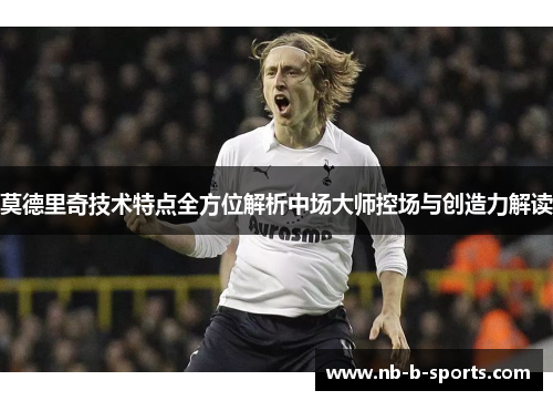 莫德里奇技术特点全方位解析中场大师控场与创造力解读