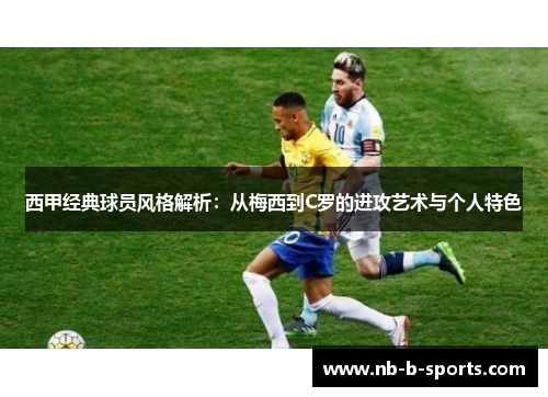 西甲经典球员风格解析：从梅西到C罗的进攻艺术与个人特色