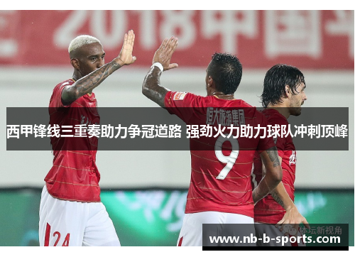 西甲锋线三重奏助力争冠道路 强劲火力助力球队冲刺顶峰