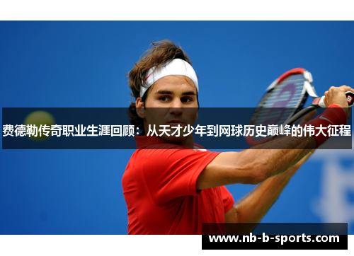 费德勒传奇职业生涯回顾：从天才少年到网球历史巅峰的伟大征程