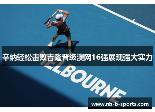 辛纳轻松击败吉隆晋级澳网16强展现强大实力