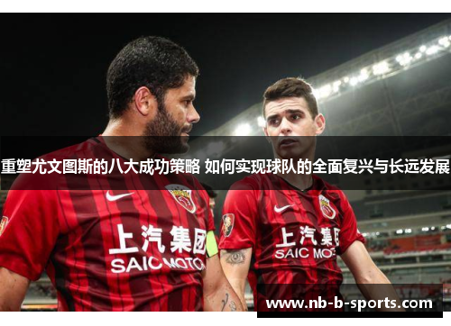 重塑尤文图斯的八大成功策略 如何实现球队的全面复兴与长远发展