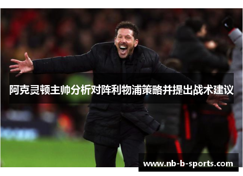 阿克灵顿主帅分析对阵利物浦策略并提出战术建议