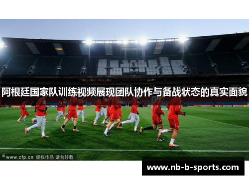 阿根廷国家队训练视频展现团队协作与备战状态的真实面貌