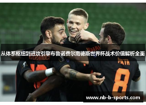 从体系枢纽到进攻引擎布鲁诺费尔南德斯世界杯战术价值解析全面