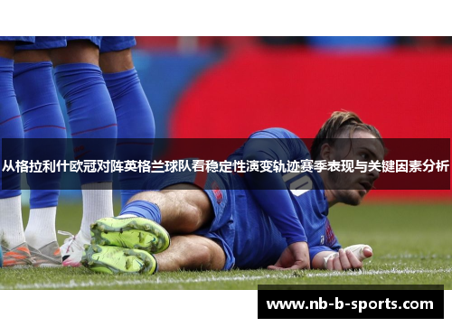 从格拉利什欧冠对阵英格兰球队看稳定性演变轨迹赛季表现与关键因素分析