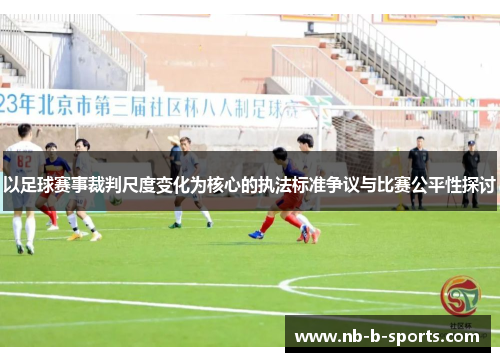以足球赛事裁判尺度变化为核心的执法标准争议与比赛公平性探讨