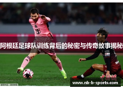 阿根廷足球队训练背后的秘密与传奇故事揭秘 阿根廷足球队训练背后的秘密与传奇故事揭秘