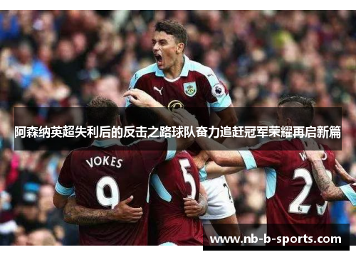 阿森纳英超失利后的反击之路球队奋力追赶冠军荣耀再启新篇 阿森纳英超失利后的反击之路球队奋力追赶冠军荣耀再启新篇