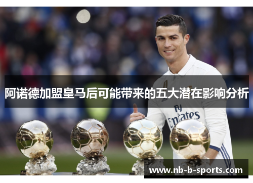 阿诺德加盟皇马后可能带来的五大潜在影响分析 阿诺德加盟皇马后可能带来的五大潜在影响分析