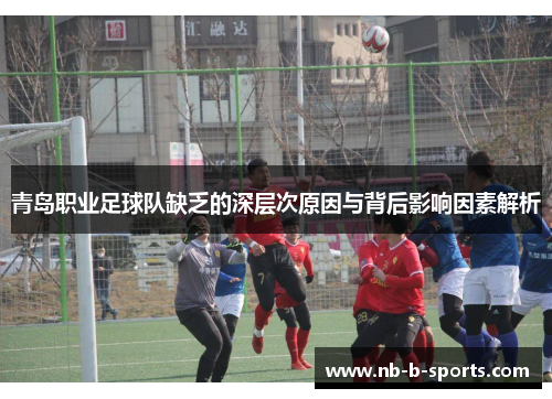 青岛职业足球队缺乏的深层次原因与背后影响因素解析