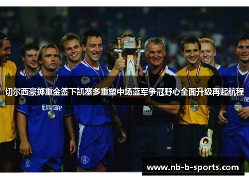 切尔西豪掷重金签下凯塞多重塑中场蓝军争冠野心全面升级再起航程 切尔西豪掷重金签下凯塞多重塑中场蓝军争冠野心全面升级再起航程