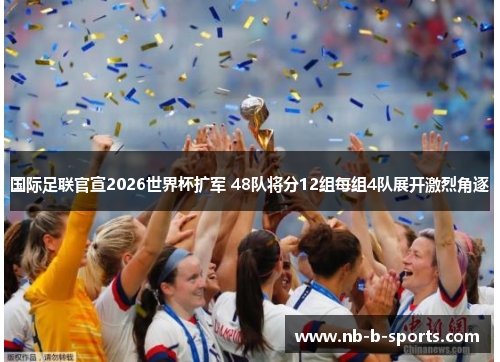 国际足联官宣2026世界杯扩军 48队将分12组每组4队展开激烈角逐 国际足联官宣2026世界杯扩军 48队将分12组每组4队展开激烈角逐