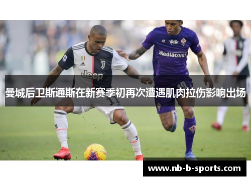 曼城后卫斯通斯在新赛季初再次遭遇肌肉拉伤影响出场 曼城后卫斯通斯在新赛季初再次遭遇肌肉拉伤影响出场