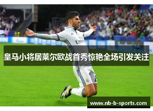 皇马小将居莱尔欧战首秀惊艳全场引发关注