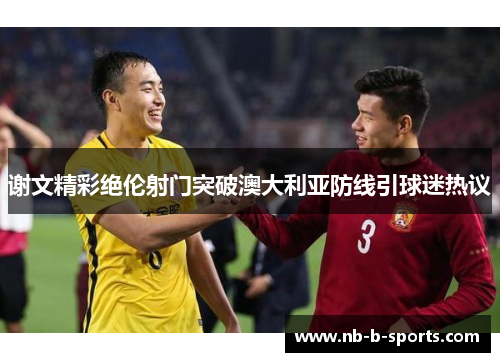 谢文精彩绝伦射门突破澳大利亚防线引球迷热议