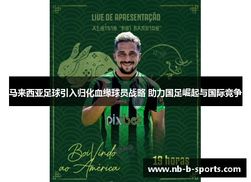 马来西亚足球引入归化血缘球员战略 助力国足崛起与国际竞争