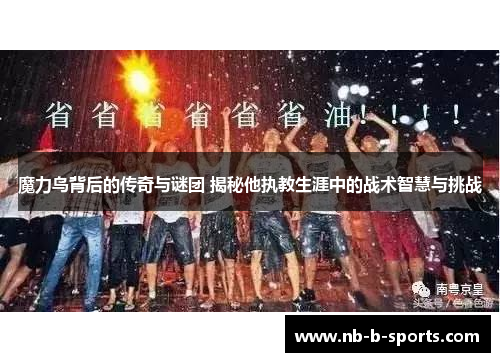 魔力鸟背后的传奇与谜团 揭秘他执教生涯中的战术智慧与挑战