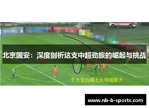 北京国安:深度剖析这支中超劲旅的崛起与挑战 北京国安:深度剖析这支中超劲旅的崛起与挑战
