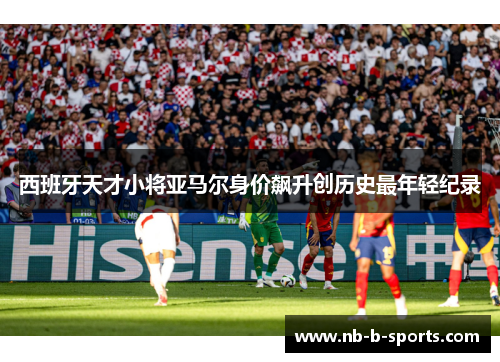 西班牙天才小将亚马尔身价飙升创历史最年轻纪录