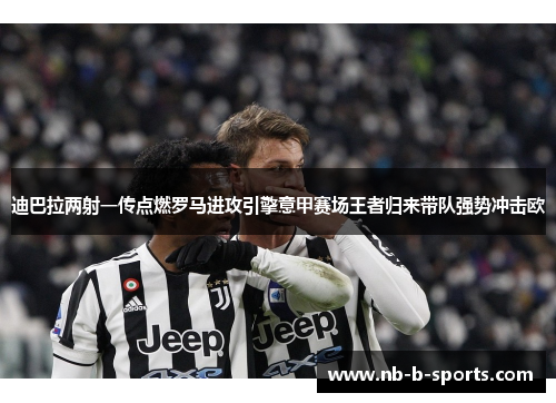 迪巴拉两射一传点燃罗马进攻引擎意甲赛场王者归来带队强势冲击欧 迪巴拉两射一传点燃罗马进攻引擎意甲赛场王者归来带队强势冲击欧