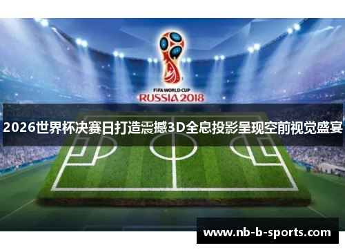 2026世界杯决赛日打造震撼3D全息投影呈现空前视觉盛宴 2026世界杯决赛日打造震撼3D全息投影呈现空前视觉盛宴