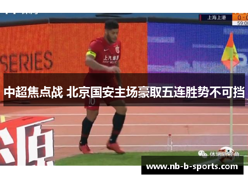 中超焦点战 北京国安主场豪取五连胜势不可挡 中超焦点战 北京国安主场豪取五连胜势不可挡